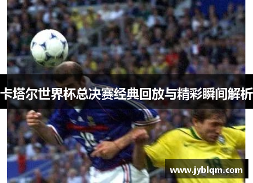 卡塔尔世界杯总决赛经典回放与精彩瞬间解析