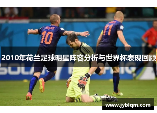 2010年荷兰足球明星阵容分析与世界杯表现回顾