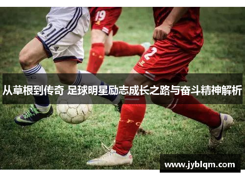 从草根到传奇 足球明星励志成长之路与奋斗精神解析