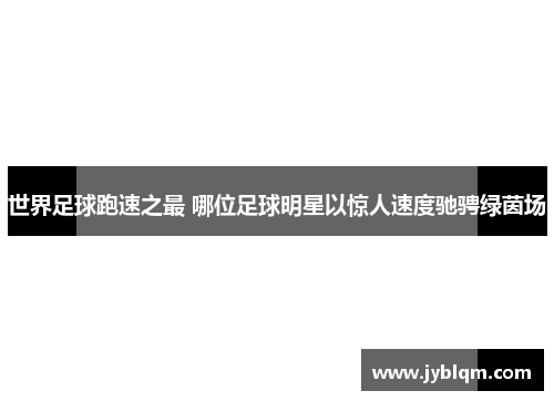 世界足球跑速之最 哪位足球明星以惊人速度驰骋绿茵场