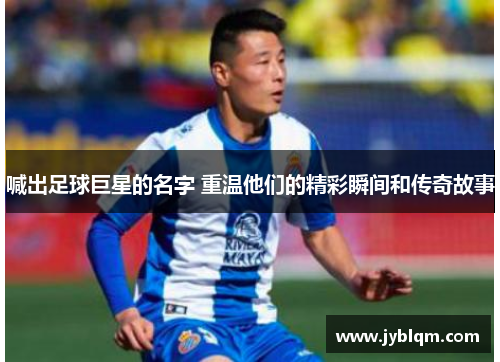喊出足球巨星的名字 重温他们的精彩瞬间和传奇故事