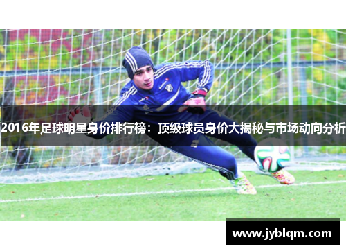 2016年足球明星身价排行榜：顶级球员身价大揭秘与市场动向分析