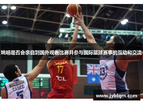 姚明是否会亲自到国外观看比赛并参与国际篮球赛事的互动和交流