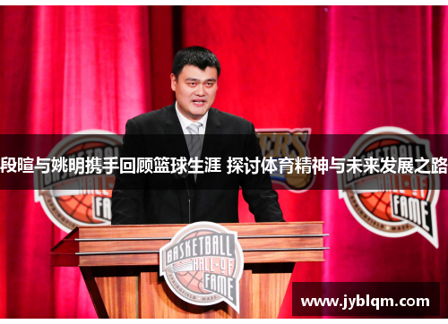 段暄与姚明携手回顾篮球生涯 探讨体育精神与未来发展之路