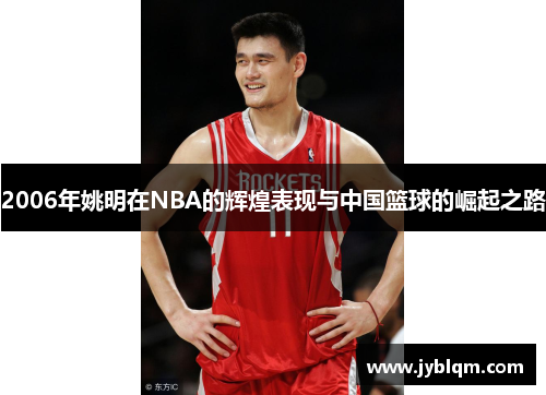 2006年姚明在NBA的辉煌表现与中国篮球的崛起之路