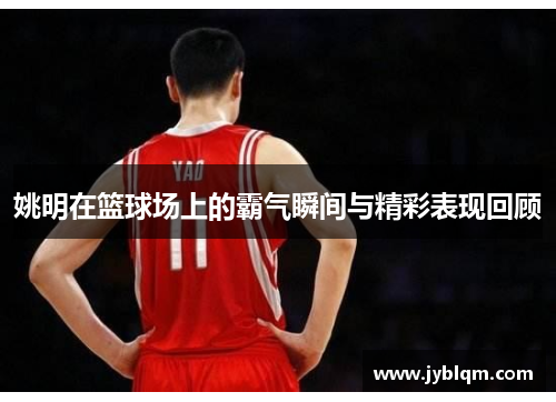 姚明在篮球场上的霸气瞬间与精彩表现回顾
