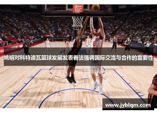 姚明对科特迪瓦篮球发展发表看法强调国际交流与合作的重要性