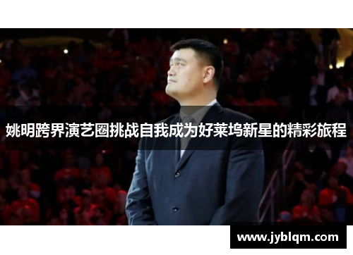 姚明跨界演艺圈挑战自我成为好莱坞新星的精彩旅程