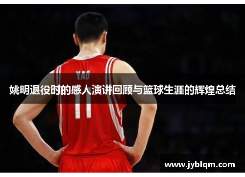 姚明退役时的感人演讲回顾与篮球生涯的辉煌总结