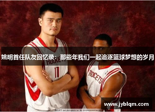 姚明首任队友回忆录：那些年我们一起追逐篮球梦想的岁月