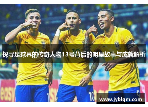 探寻足球界的传奇人物13号背后的明星故事与成就解析