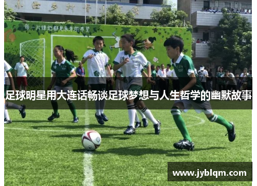 足球明星用大连话畅谈足球梦想与人生哲学的幽默故事