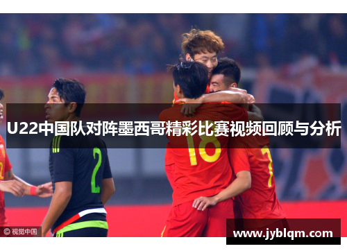 U22中国队对阵墨西哥精彩比赛视频回顾与分析