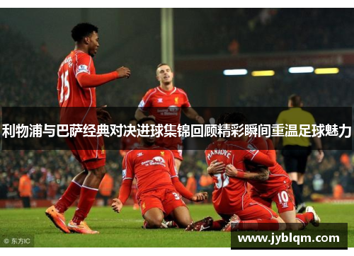利物浦与巴萨经典对决进球集锦回顾精彩瞬间重温足球魅力