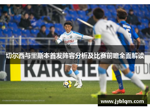 切尔西与里斯本首发阵容分析及比赛前瞻全面解读
