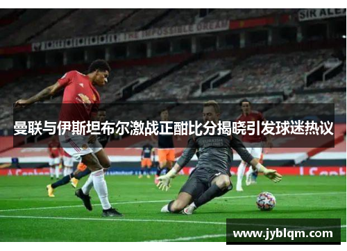 曼联与伊斯坦布尔激战正酣比分揭晓引发球迷热议