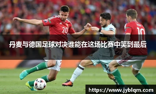 丹麦与德国足球对决谁能在这场比赛中笑到最后