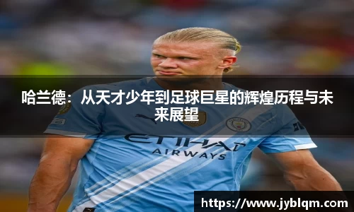 哈兰德：从天才少年到足球巨星的辉煌历程与未来展望