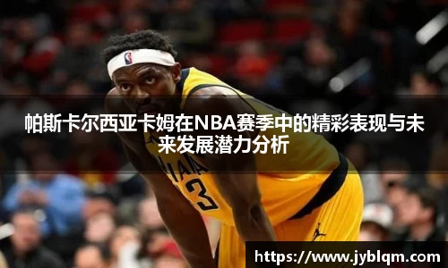 帕斯卡尔西亚卡姆在NBA赛季中的精彩表现与未来发展潜力分析