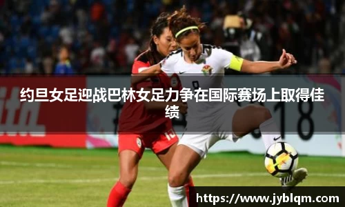 约旦女足迎战巴林女足力争在国际赛场上取得佳绩