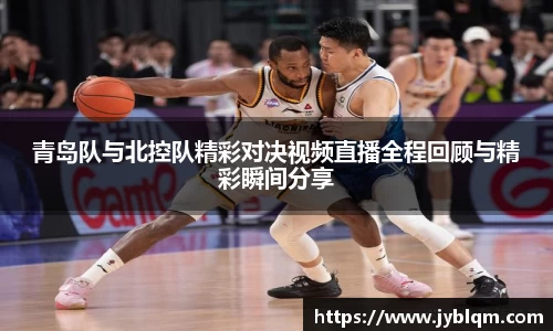 青岛队与北控队精彩对决视频直播全程回顾与精彩瞬间分享