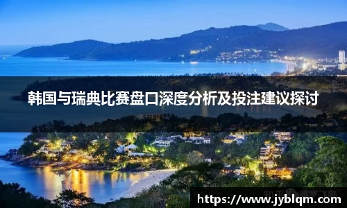 韩国与瑞典比赛盘口深度分析及投注建议探讨