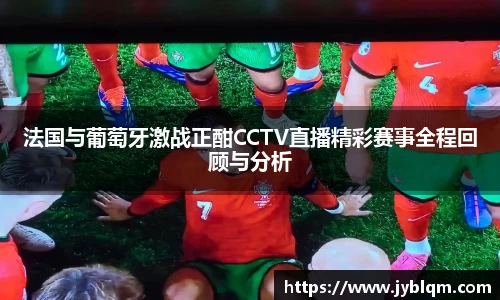 法国与葡萄牙激战正酣CCTV直播精彩赛事全程回顾与分析