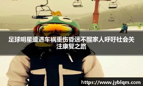足球明星遭遇车祸重伤昏迷不醒家人呼吁社会关注康复之路