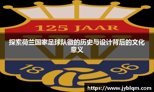 探索荷兰国家足球队徽的历史与设计背后的文化意义